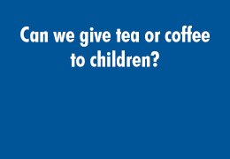 Can we give tea or coffee to children?